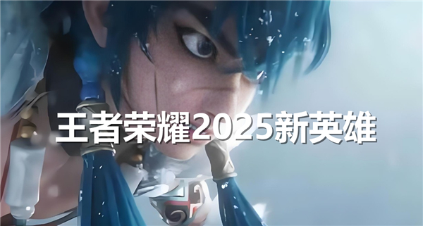 王者荣耀2025新英雄有哪些英雄