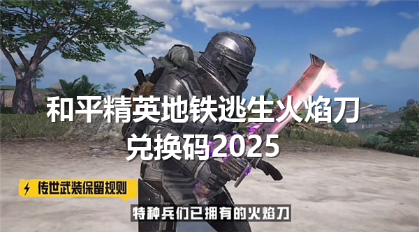 和平精英地铁逃生火焰刀兑换码2025最新版-地铁逃生火焰刀兑换码最新